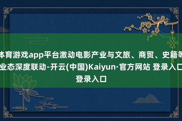 体育游戏app平台激动电影产业与文旅、商贸、史籍等业态深度联动-开云(中国)Kaiyun·官方网站 登录入口