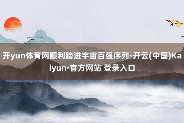 开yun体育网顺利踏进宇宙百强序列-开云(中国)Kaiyun·官方网站 登录入口