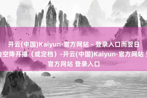 开云(中国)Kaiyun·官方网站 - 登录入口而翌日该剧将会空降开播（或定档）-开云(中国)Kaiyun·官方网站 登录入口