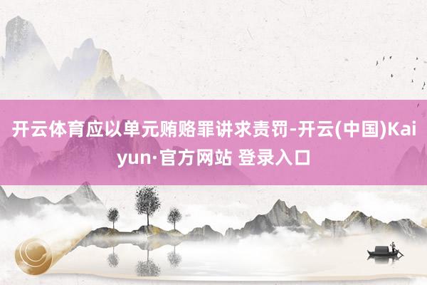 开云体育应以单元贿赂罪讲求责罚-开云(中国)Kaiyun·官方网站 登录入口
