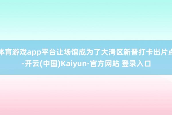 体育游戏app平台让场馆成为了大湾区新晋打卡出片点-开云(中国)Kaiyun·官方网站 登录入口