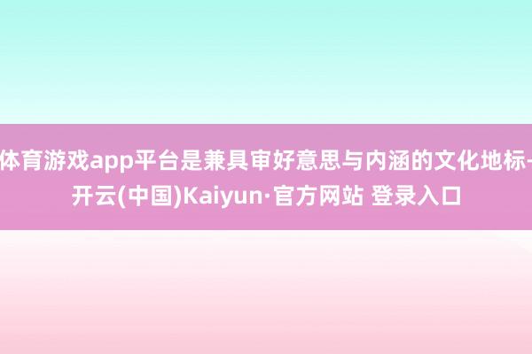 体育游戏app平台是兼具审好意思与内涵的文化地标-开云(中国)Kaiyun·官方网站 登录入口