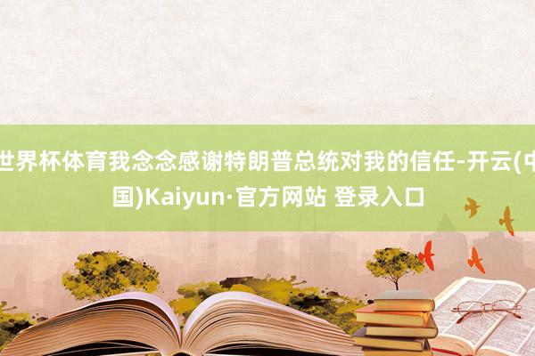 世界杯体育我念念感谢特朗普总统对我的信任-开云(中国)Kaiyun·官方网站 登录入口