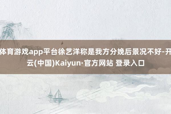 体育游戏app平台徐艺洋称是我方分娩后景况不好-开云(中国)Kaiyun·官方网站 登录入口