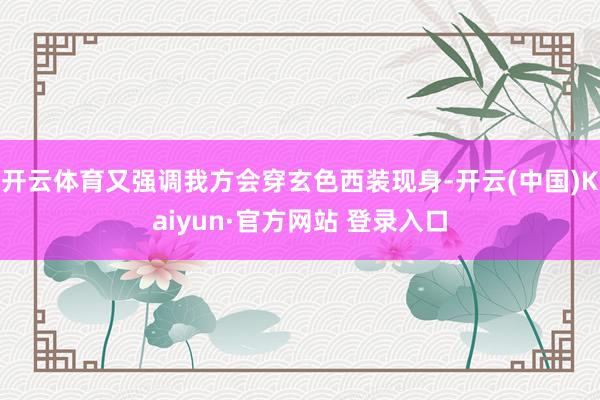 开云体育又强调我方会穿玄色西装现身-开云(中国)Kaiyun·官方网站 登录入口