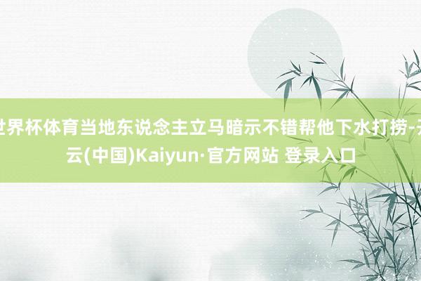 世界杯体育当地东说念主立马暗示不错帮他下水打捞-开云(中国)Kaiyun·官方网站 登录入口