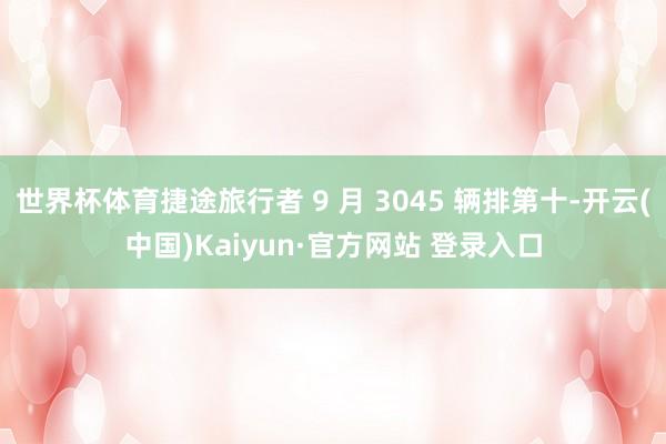 世界杯体育捷途旅行者 9 月 3045 辆排第十-开云(中国)Kaiyun·官方网站 登录入口