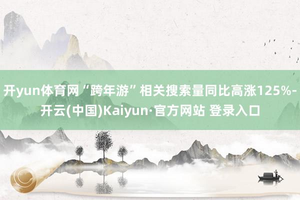 开yun体育网“跨年游”相关搜索量同比高涨125%-开云(中国)Kaiyun·官方网站 登录入口