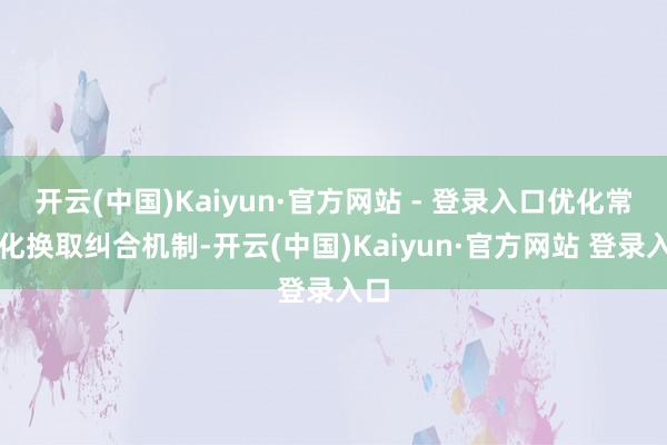 开云(中国)Kaiyun·官方网站 - 登录入口优化常态化换取纠合机制-开云(中国)Kaiyun·官方网站 登录入口