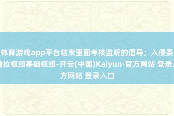 体育游戏app平台结束里面考核监听的倡导；入侵委内瑞拉枢纽基础枢纽-开云(中国)Kaiyun·官方网站 登录入口
