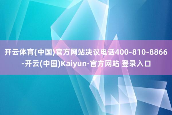 开云体育(中国)官方网站决议电话400-810-8866-开云(中国)Kaiyun·官方网站 登录入口