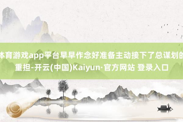 体育游戏app平台早早作念好准备主动接下了总谋划的重担-开云(中国)Kaiyun·官方网站 登录入口