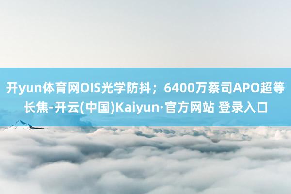 开yun体育网OIS光学防抖；6400万蔡司APO超等长焦-开云(中国)Kaiyun·官方网站 登录入口
