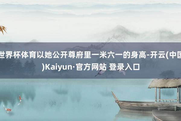 世界杯体育以她公开尊府里一米六一的身高-开云(中国)Kaiyun·官方网站 登录入口