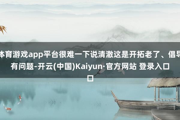 体育游戏app平台很难一下说清澈这是开拓老了、倡导有问题-开云(中国)Kaiyun·官方网站 登录入口