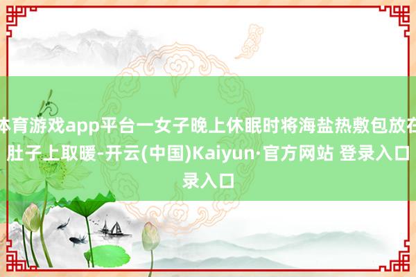 体育游戏app平台一女子晚上休眠时将海盐热敷包放在肚子上取暖-开云(中国)Kaiyun·官方网站 登录入口