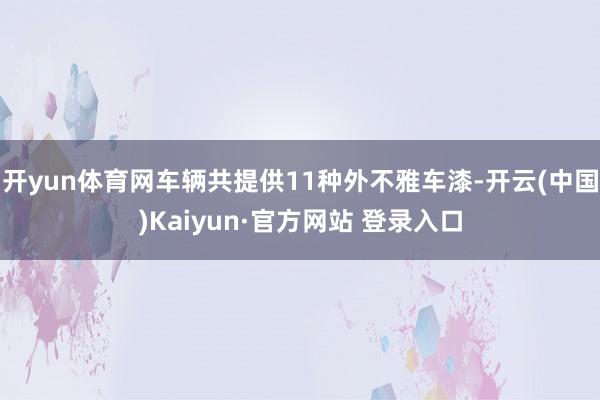 开yun体育网车辆共提供11种外不雅车漆-开云(中国)Kaiyun·官方网站 登录入口