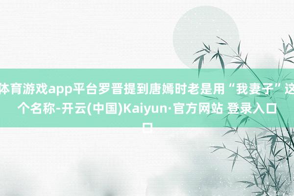 体育游戏app平台罗晋提到唐嫣时老是用“我妻子”这个名称-开云(中国)Kaiyun·官方网站 登录入口