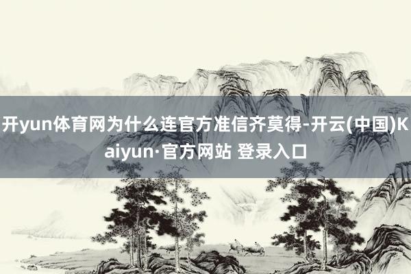 开yun体育网为什么连官方准信齐莫得-开云(中国)Kaiyun·官方网站 登录入口