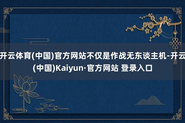 开云体育(中国)官方网站不仅是作战无东谈主机-开云(中国)Kaiyun·官方网站 登录入口
