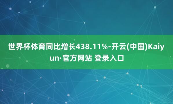 世界杯体育同比增长438.11%-开云(中国)Kaiyun·官方网站 登录入口