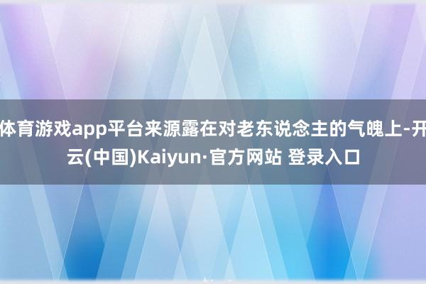 体育游戏app平台来源露在对老东说念主的气魄上-开云(中国)Kaiyun·官方网站 登录入口