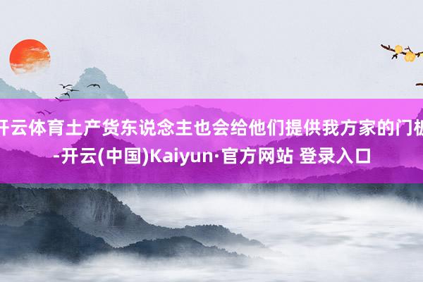 开云体育土产货东说念主也会给他们提供我方家的门板-开云(中国)Kaiyun·官方网站 登录入口
