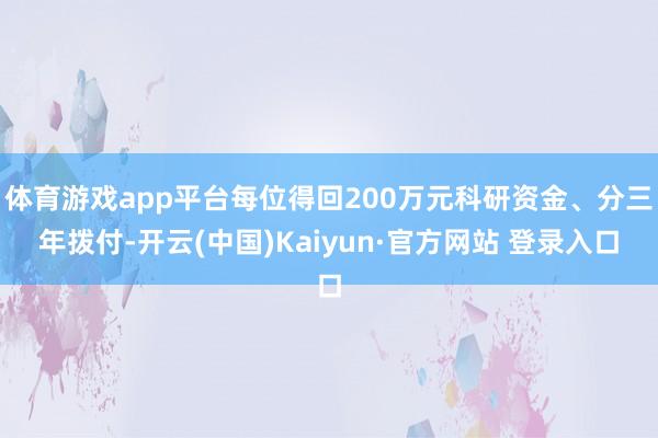 体育游戏app平台每位得回200万元科研资金、分三年拨付-开云(中国)Kaiyun·官方网站 登录入口