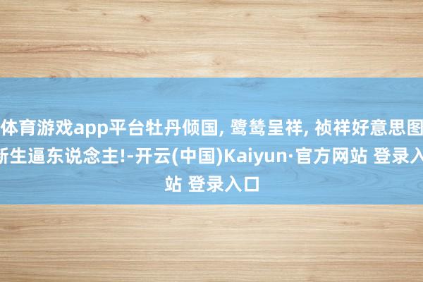 体育游戏app平台牡丹倾国, 鹭鸶呈祥, 祯祥好意思图, 新生逼东说念主!-开云(中国)Kaiyun·官方网站 登录入口