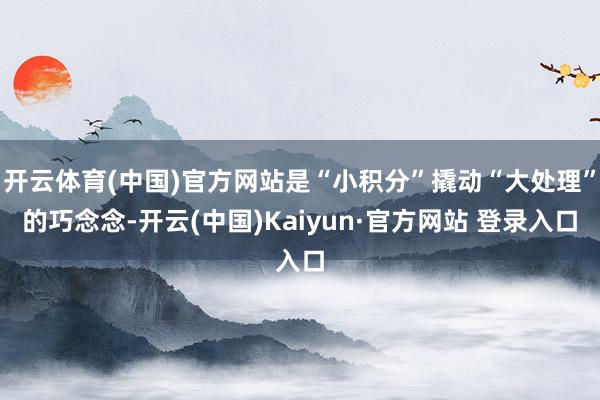 开云体育(中国)官方网站是“小积分”撬动“大处理”的巧念念-开云(中国)Kaiyun·官方网站 登录入口