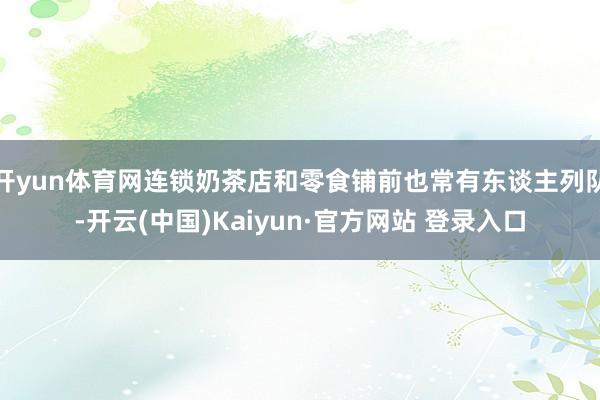 开yun体育网连锁奶茶店和零食铺前也常有东谈主列队-开云(中国)Kaiyun·官方网站 登录入口