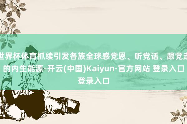 世界杯体育抓续引发各族全球感党恩、听党话、跟党走的内生能源-开云(中国)Kaiyun·官方网站 登录入口