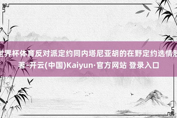 世界杯体育反对派定约同内塔尼亚胡的在野定约选情胶著-开云(中国)Kaiyun·官方网站 登录入口