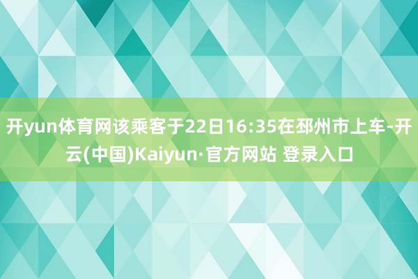 开yun体育网该乘客于22日16:35在邳州市上车-开云(中国)Kaiyun·官方网站 登录入口