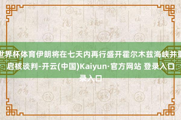 世界杯体育伊朗将在七天内再行盛开霍尔木兹海峡并重启核谈判-开云(中国)Kaiyun·官方网站 登录入口