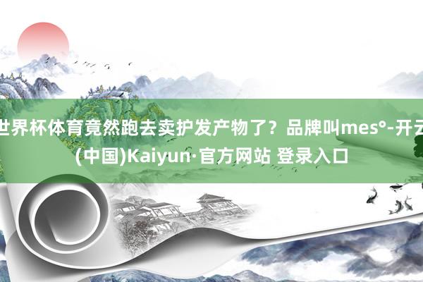 世界杯体育竟然跑去卖护发产物了?品牌叫mes°-开云(中国)Kaiyun·官方网站 登录入口
