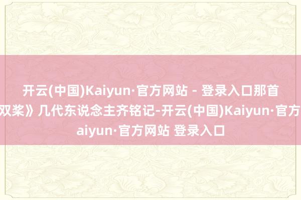 开云(中国)Kaiyun·官方网站 - 登录入口那首《让咱们荡起双桨》几代东说念主齐铭记-开云(中国)Kaiyun·官方网站 登录入口