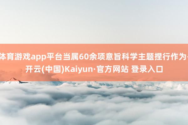 体育游戏app平台当属60余项意旨科学主题捏行作为-开云(中国)Kaiyun·官方网站 登录入口