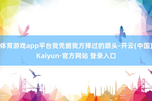体育游戏app平台我凭据我方摔过的跟头-开云(中国)Kaiyun·官方网站 登录入口
